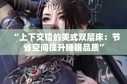 “上下交错的美式双层床：节省空间提升睡眠品质”
