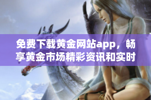 免费下载黄金网站app，畅享黄金市场精彩资讯和实时行情