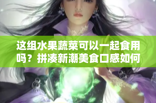 这组水果蔬菜可以一起食用吗？拼凑新潮美食口感如何？