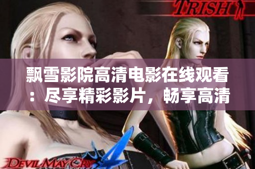 飘雪影院高清电影在线观看：尽享精彩影片，畅享高清画质