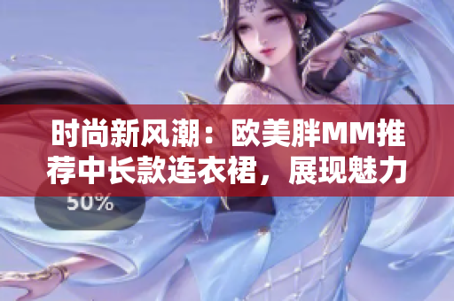 时尚新风潮：欧美胖MM推荐中长款连衣裙，展现魅力身姿！