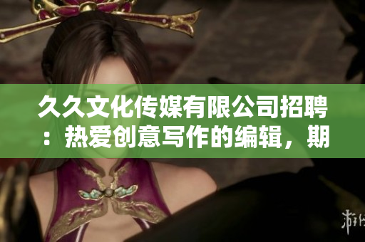久久文化传媒有限公司招聘：热爱创意写作的编辑，期待你的加入！