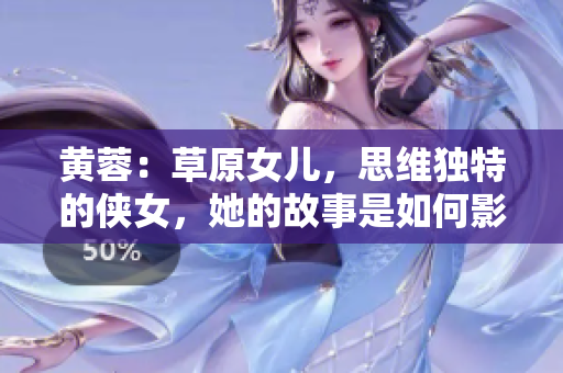 黄蓉：草原女儿，思维独特的侠女，她的故事是如何影响了中国文学？