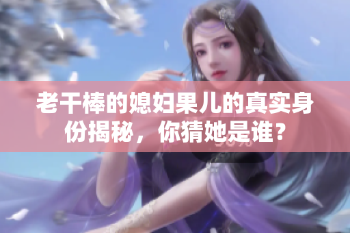 老干棒的媳妇果儿的真实身份揭秘，你猜她是谁？