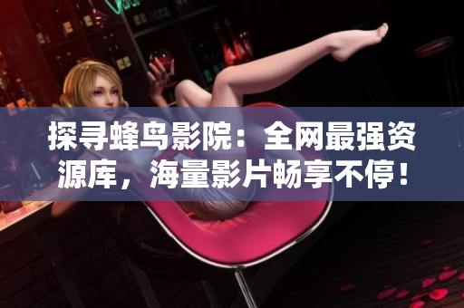 探寻蜂鸟影院：全网最强资源库，海量影片畅享不停！