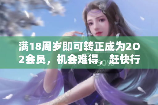 满18周岁即可转正成为2O2会员，机会难得，赶快行动！