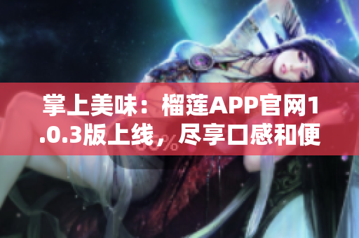 掌上美味：榴莲APP官网1.0.3版上线，尽享口感和便利