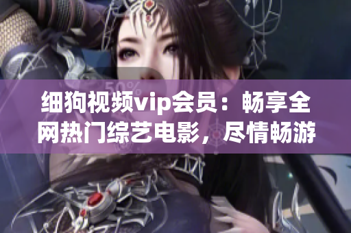 细狗视频vip会员：畅享全网热门综艺电影，尽情畅游视频海洋(1)