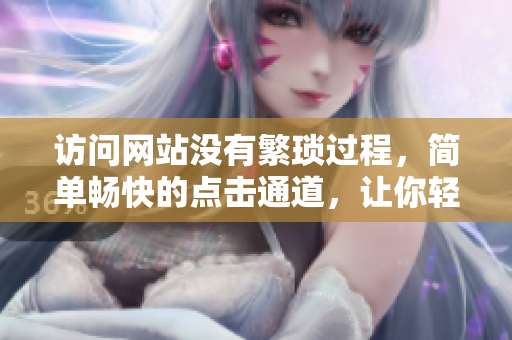 访问网站没有繁琐过程，简单畅快的点击通道，让你轻松获取所需信息