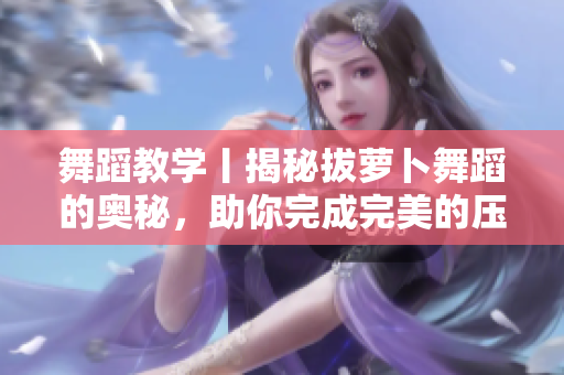 舞蹈教学丨揭秘拔萝卜舞蹈的奥秘，助你完成完美的压腿动作