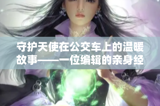 守护天使在公交车上的温暖故事——一位编辑的亲身经历