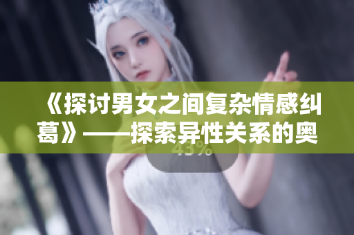 《探讨男女之间复杂情感纠葛》——探索异性关系的奥秘