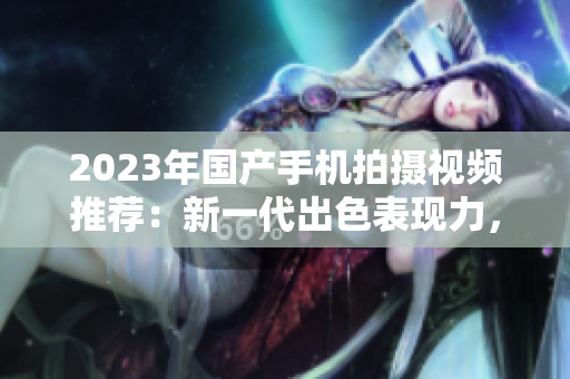 2023年国产手机拍摄视频推荐：新一代出色表现力，实力超越预期