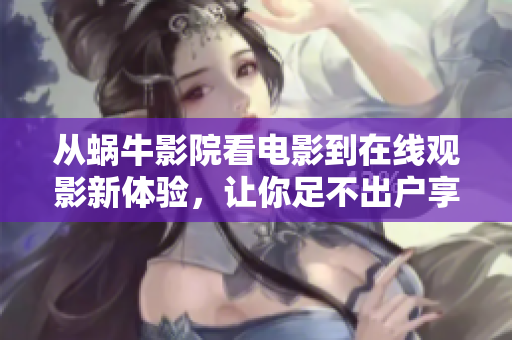从蜗牛影院看电影到在线观影新体验，让你足不出户享受最新电影大片