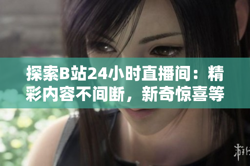 探索B站24小时直播间：精彩内容不间断，新奇惊喜等你发现