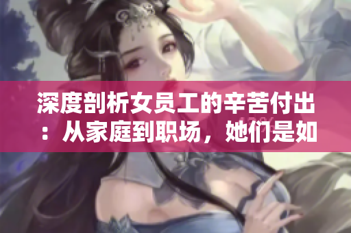 深度剖析女员工的辛苦付出：从家庭到职场，她们是如何平衡的？