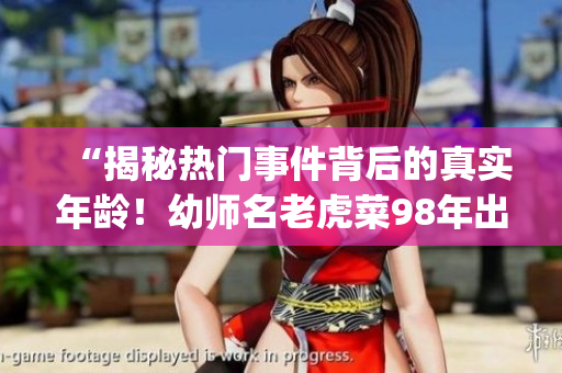 “揭秘热门事件背后的真实年龄！幼师名老虎菜98年出生日期曝光”(1)