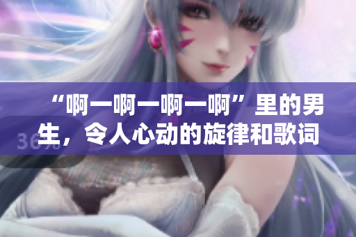 “啊一啊一啊一啊”里的男生，令人心动的旋律和歌词！