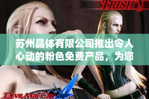 苏州晶体有限公司推出令人心动的粉色免费产品，为您带来全新体验(1)