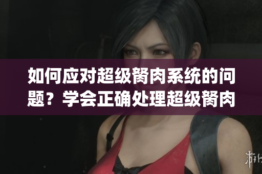 如何应对超级胬肉系统的问题？学会正确处理超级胬肉系统的方法(1)