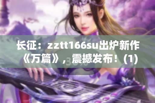 长征：zztt166su出炉新作《万篇》，震撼发布！(1)