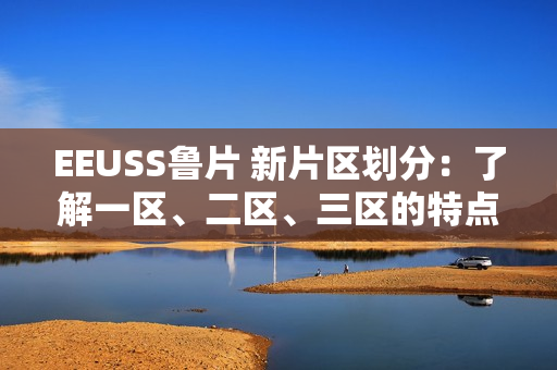 EEUSS鲁片 新片区划分：了解一区、二区、三区的特点