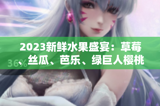 2023新鲜水果盛宴：草莓、丝瓜、芭乐、绿巨人樱桃、秋葵缤纷登场