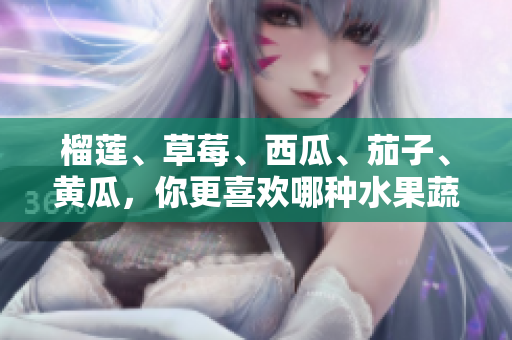 榴莲、草莓、西瓜、茄子、黄瓜，你更喜欢哪种水果蔬菜？