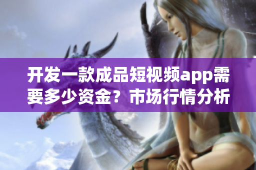 开发一款成品短视频app需要多少资金？市场行情分析揭秘