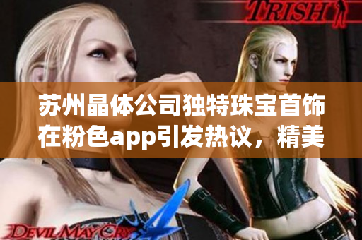 苏州晶体公司独特珠宝首饰在粉色app引发热议，精美设计惊艳市场(1)