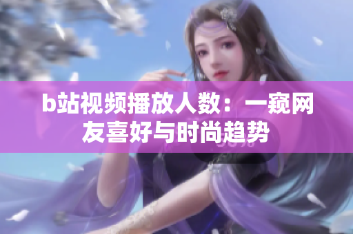 b站视频播放人数：一窥网友喜好与时尚趋势