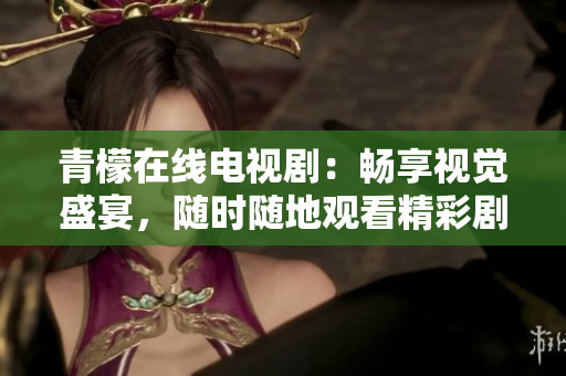 青檬在线电视剧：畅享视觉盛宴，随时随地观看精彩剧集