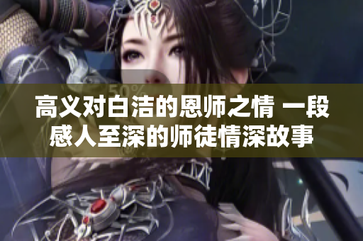 高义对白洁的恩师之情 一段感人至深的师徒情深故事