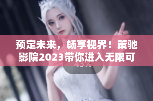 预定未来，畅享视界！策驰影院2023带你进入无限可能世界