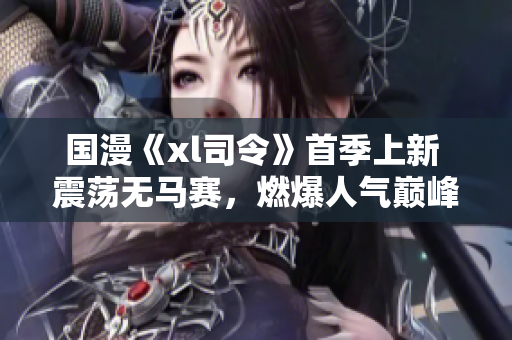 国漫《xl司令》首季上新 震荡无马赛，燃爆人气巅峰