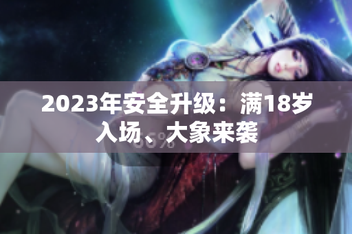 2023年安全升级：满18岁入场、大象来袭