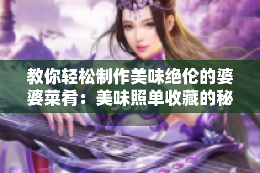 教你轻松制作美味绝伦的婆婆菜肴：美味照单收藏的秘方揭秘！