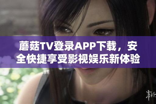蘑菇TV登录APP下载，安全快捷享受影视娱乐新体验