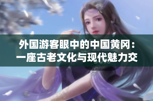 外国游客眼中的中国黄冈：一座古老文化与现代魅力交融的城市(1)