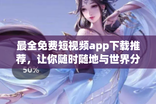 最全免费短视频app下载推荐，让你随时随地与世界分享精彩生活！