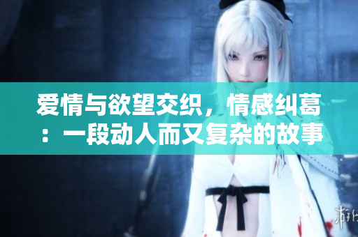 爱情与欲望交织，情感纠葛：一段动人而又复杂的故事