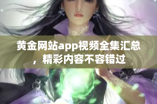 黄金网站app视频全集汇总，精彩内容不容错过