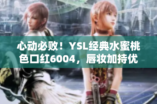 心动必败！YSL经典水蜜桃色口红6004，唇妆加持优雅气场