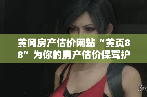 黄冈房产估价网站“黄页88”为你的房产估价保驾护航！