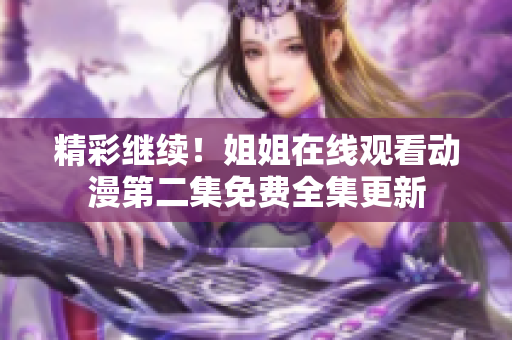 精彩继续！姐姐在线观看动漫第二集免费全集更新