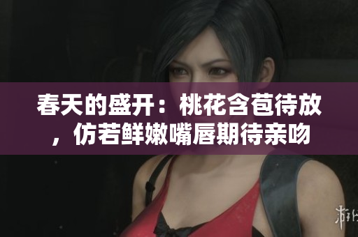 春天的盛开：桃花含苞待放，仿若鲜嫩嘴唇期待亲吻