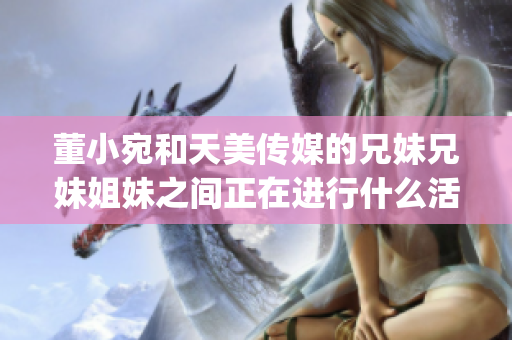 董小宛和天美传媒的兄妹兄妹姐妹之间正在进行什么活动？(1)
