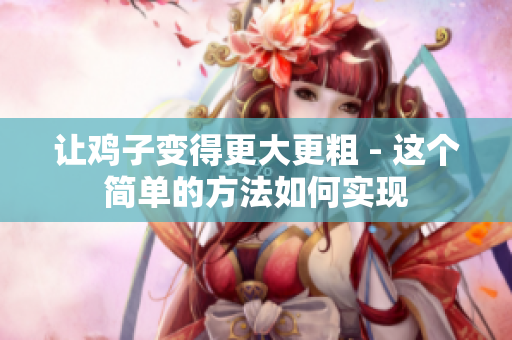 让鸡子变得更大更粗 - 这个简单的方法如何实现