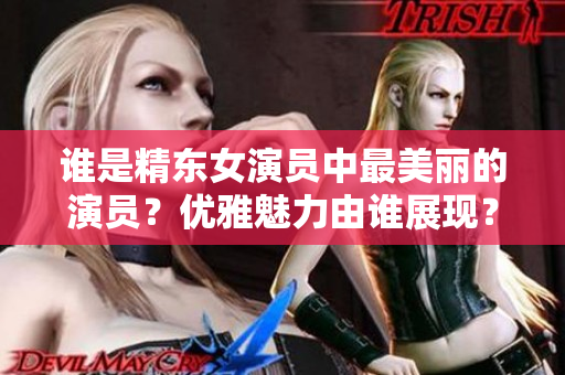 谁是精东女演员中最美丽的演员？优雅魅力由谁展现？