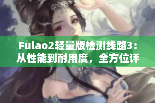 Fulao2轻量版检测线路3：从性能到耐用度，全方位评测